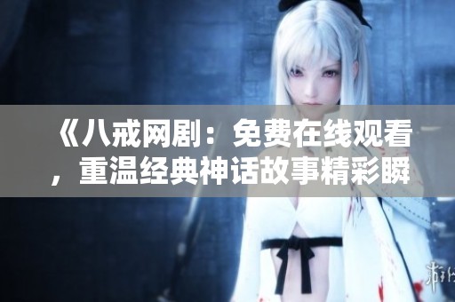 《八戒网剧：免费在线观看，重温经典神话故事精彩瞬间》