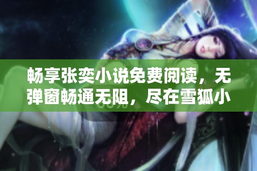 畅享张奕小说免费阅读，无弹窗畅通无阻，尽在雪狐小说网