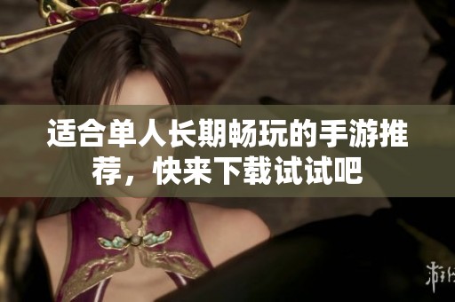 适合单人长期畅玩的手游推荐，快来下载试试吧