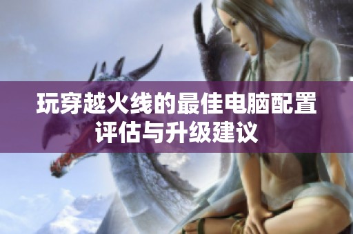 玩穿越火线的最佳电脑配置评估与升级建议
