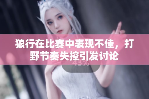 狼行在比赛中表现不佳，打野节奏失控引发讨论