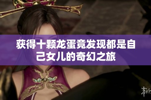 获得十颗龙蛋竟发现都是自己女儿的奇幻之旅