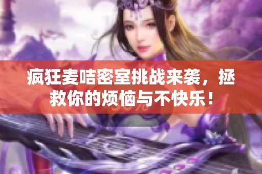 疯狂麦咭密室挑战来袭，拯救你的烦恼与不快乐！