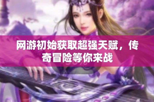 网游初始获取超强天赋，传奇冒险等你来战