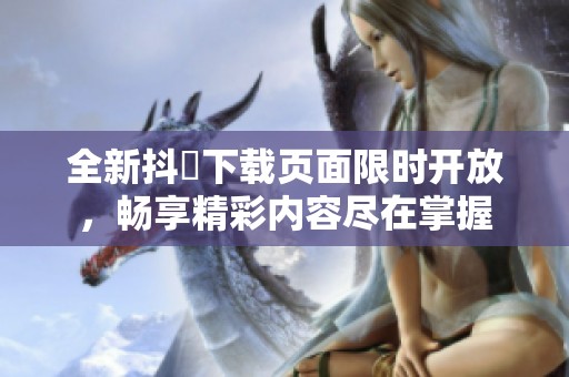 全新抖抈下载页面限时开放，畅享精彩内容尽在掌握