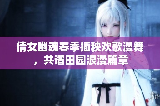 倩女幽魂春季插秧欢歌漫舞，共谱田园浪漫篇章