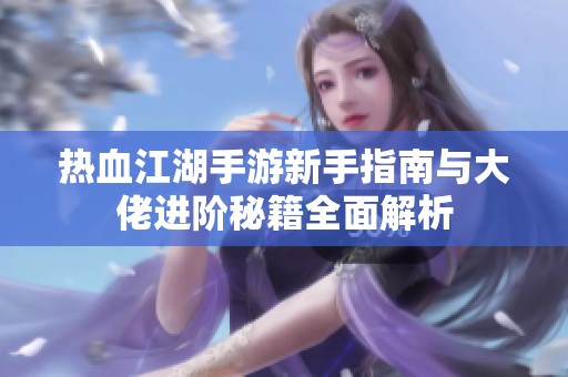 热血江湖手游新手指南与大佬进阶秘籍全面解析