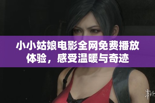 小小姑娘电影全网免费播放体验，感受温暖与奇迹