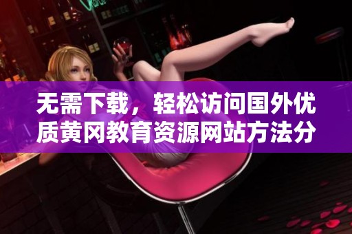 无需下载，轻松访问国外优质黄冈教育资源网站方法分享