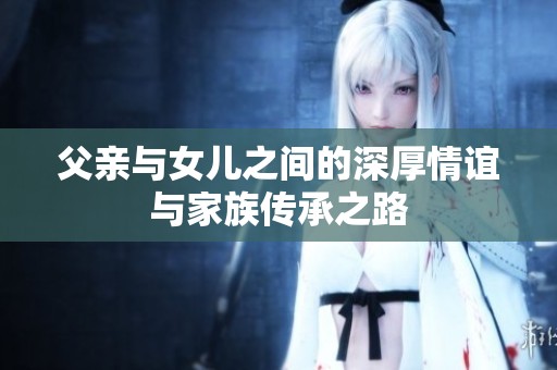 父亲与女儿之间的深厚情谊与家族传承之路