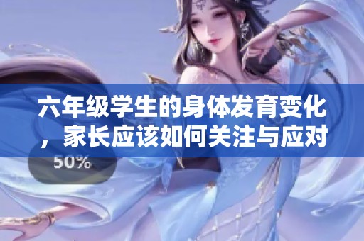 六年级学生的身体发育变化，家长应该如何关注与应对