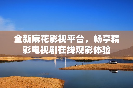 全新麻花影视平台，畅享精彩电视剧在线观影体验