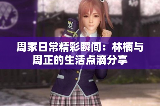 周家日常精彩瞬间：林楠与周正的生活点滴分享