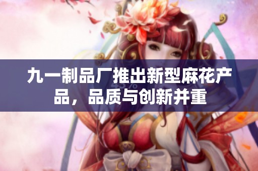九一制品厂推出新型麻花产品，品质与创新并重