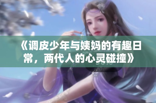 《调皮少年与姨妈的有趣日常，两代人的心灵碰撞》