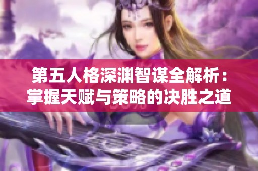 第五人格深渊智谋全解析：掌握天赋与策略的决胜之道