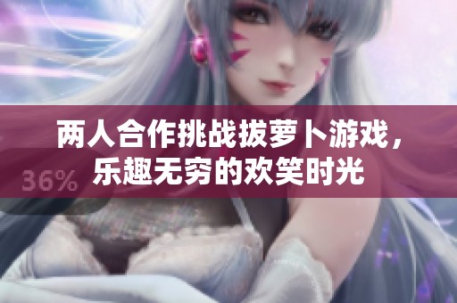 两人合作挑战拔萝卜游戏，乐趣无穷的欢笑时光