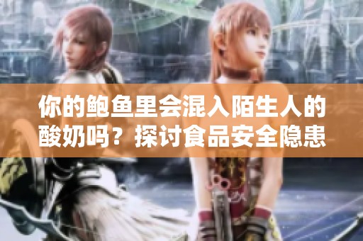 你的鲍鱼里会混入陌生人的酸奶吗？探讨食品安全隐患