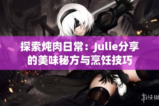 探索炖肉日常：Julie分享的美味秘方与烹饪技巧