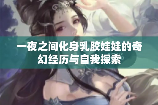 一夜之间化身乳胶娃娃的奇幻经历与自我探索