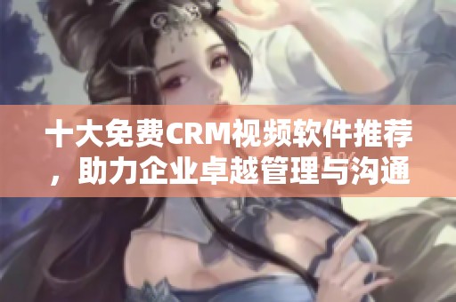 十大免费CRM视频软件推荐，助力企业卓越管理与沟通