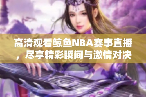 高清观看鲸鱼NBA赛事直播，尽享精彩瞬间与激情对决