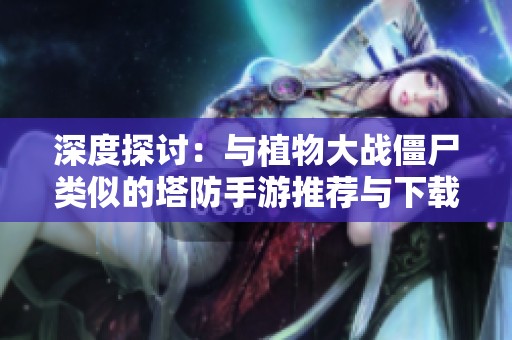 深度探讨：与植物大战僵尸类似的塔防手游推荐与下载指南