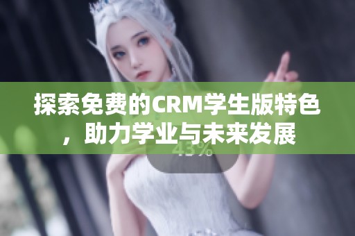 探索免费的CRM学生版特色，助力学业与未来发展