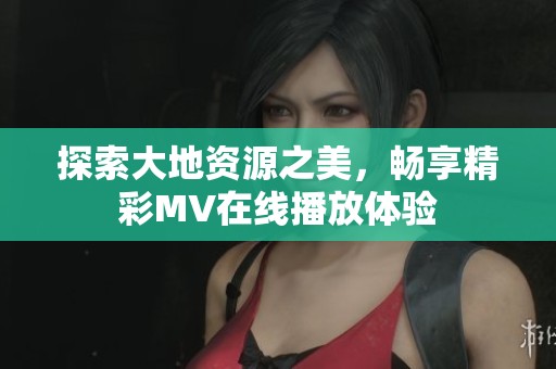 探索大地资源之美，畅享精彩MV在线播放体验