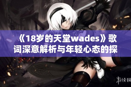 《18岁的天堂wades》歌词深意解析与年轻心态的探索