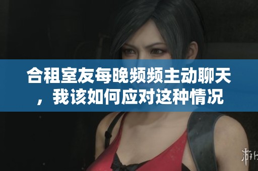 合租室友每晚频频主动聊天,我该如何应对这种情况 合租室友每晚频频主动聊天,我该如何应对这种情况