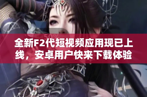 全新F2代短视频应用现已上线，安卓用户快来下载体验吧