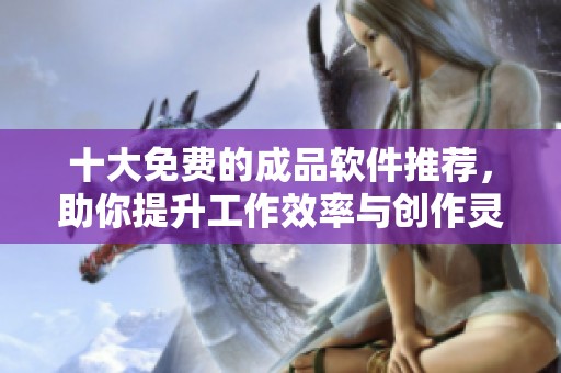 十大免费的成品软件推荐，助你提升工作效率与创作灵感
