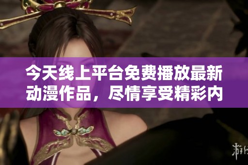 今天线上平台免费播放最新动漫作品，尽情享受精彩内容！
