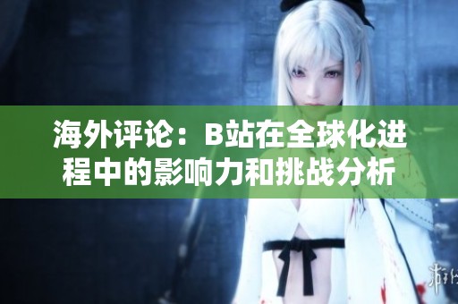 海外评论：B站在全球化进程中的影响力和挑战分析