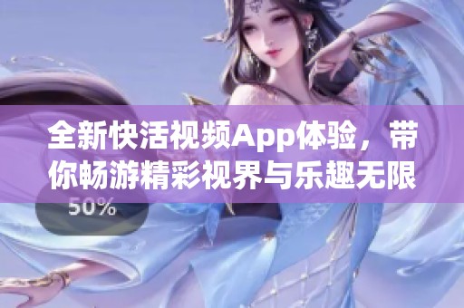 全新快活视频App体验，带你畅游精彩视界与乐趣无限
