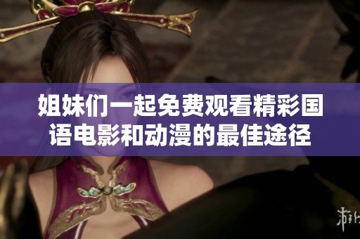 姐妹们一起免费观看精彩国语电影和动漫的最佳途径