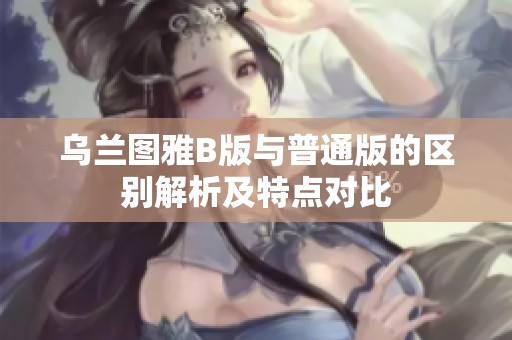 乌兰图雅B版与普通版的区别解析及特点对比