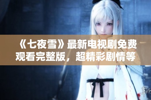 《七夜雪》最新电视剧免费观看完整版，超精彩剧情等你欣赏！
