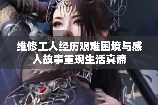 维修工人经历艰难困境与感人故事重现生活真谛