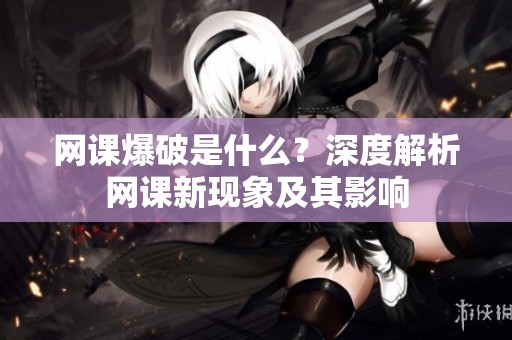 网课爆破是什么？深度解析网课新现象及其影响