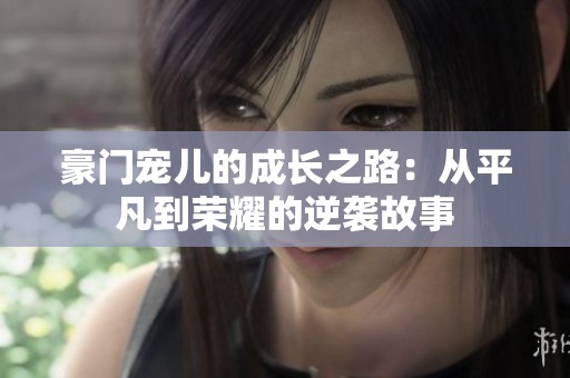 豪门宠儿的成长之路：从平凡到荣耀的逆袭故事