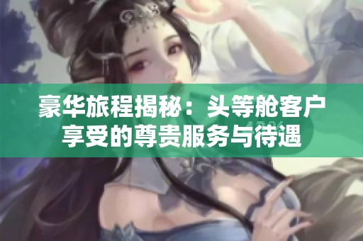 豪华旅程揭秘：头等舱客户享受的尊贵服务与待遇