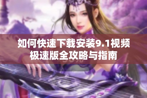 如何快速下载安装9.1视频极速版全攻略与指南