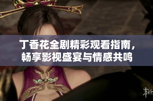 丁香花全剧精彩观看指南，畅享影视盛宴与情感共鸣