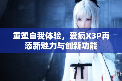 重塑自我体验，爱疯X3P再添新魅力与创新功能