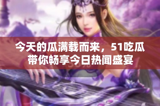 今天的瓜满载而来，51吃瓜带你畅享今日热闻盛宴