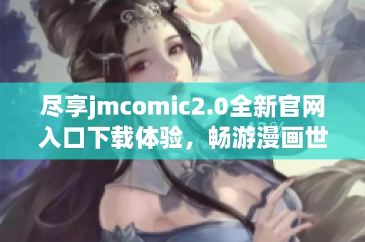 尽享jmcomic2.0全新官网入口下载体验，畅游漫画世界
