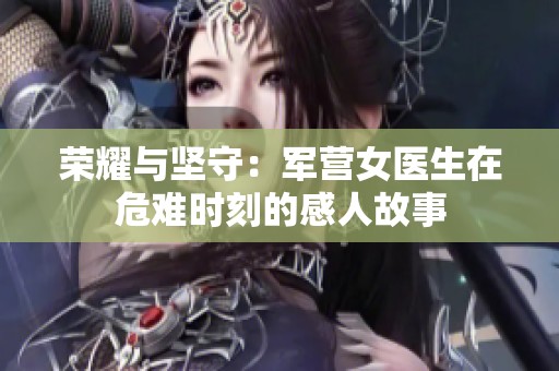 荣耀与坚守：军营女医生在危难时刻的感人故事