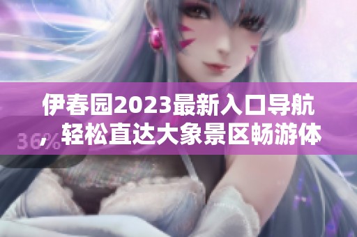 伊春园2023最新入口导航，轻松直达大象景区畅游体验